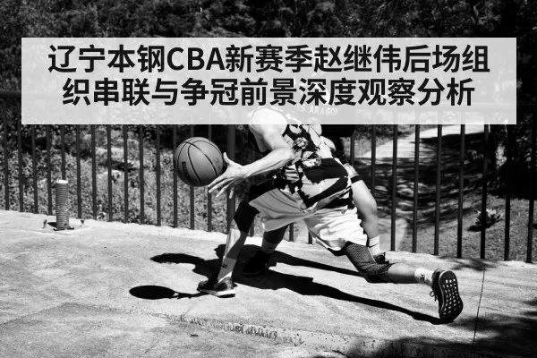 辽宁本钢CBA新赛季赵继伟后场组织串联与争冠前景深度观察分析
