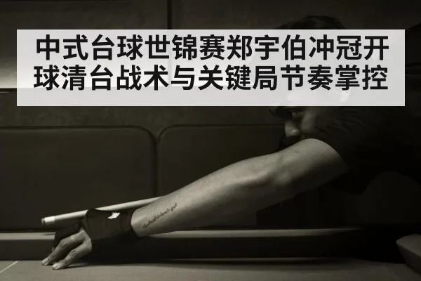 中式台球世锦赛郑宇伯冲冠开球清台战术与关键局节奏掌控