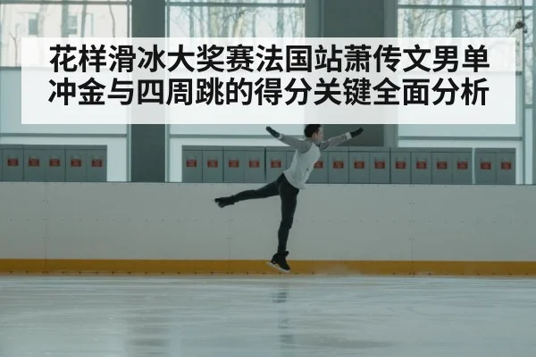 花样滑冰大奖赛法国站萧传文男单冲金与四周跳的得分关键全面分析