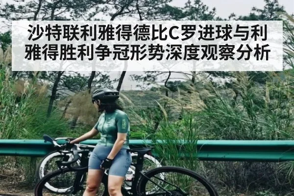 沙特联利雅得德比C罗进球与利雅得胜利争冠形势深度观察分析