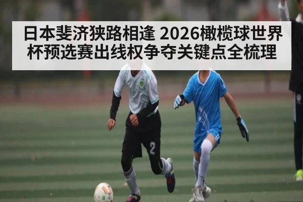 日本斐济狭路相逢 2026橄榄球世界杯预选赛出线权争夺关键点全梳理