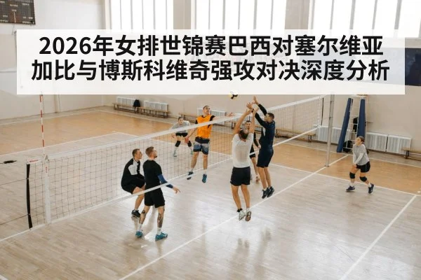 2026年女排世锦赛巴西对塞尔维亚加比与博斯科维奇强攻对决深度分析