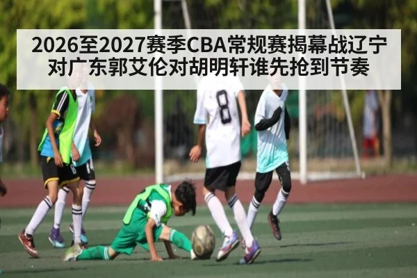 2026至2027赛季CBA常规赛揭幕战辽宁对广东郭艾伦对胡明轩谁先抢到节奏