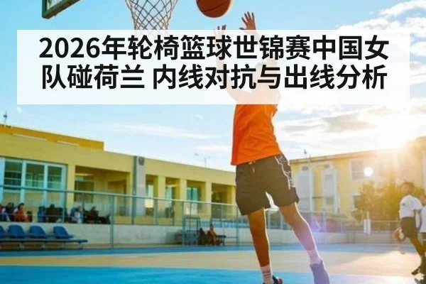 2026年轮椅篮球世锦赛中国女队碰荷兰 内线对抗与出线分析