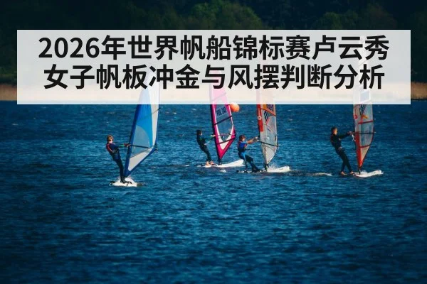 2026年世界帆船锦标赛卢云秀女子帆板冲金与风摆判断分析