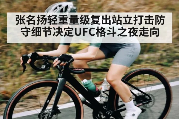 张名扬轻重量级复出站立打击防守细节决定UFC格斗之夜走向